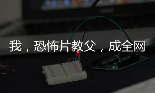 我，恐怖片教父，成全網(wǎng)公敵了？