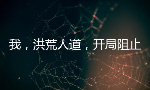 我，洪荒人道，開(kāi)局阻止老子立教！