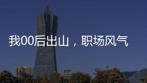 我00后出山，職場風(fēng)氣該整頓了