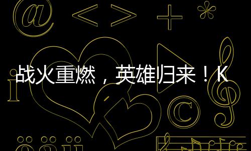 戰(zhàn)火重燃，英雄歸來(lái)！KK“衣錦還鄉(xiāng)”杯Dota爭(zhēng)霸賽邀你來(lái)戰(zhàn)