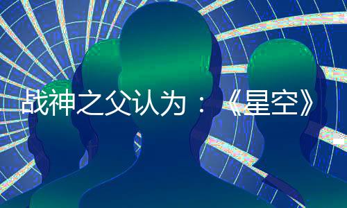 戰(zhàn)神之父認(rèn)為：《星空》是最佳單機(jī)敘事游戲！