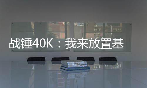 戰(zhàn)錘40K：我來放置基地