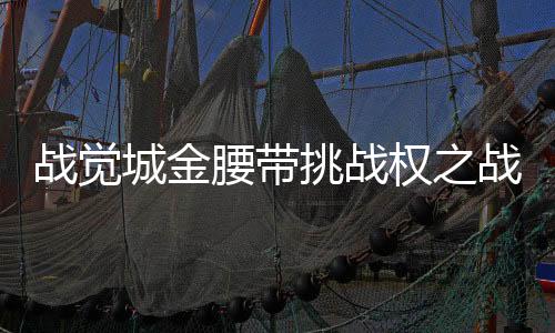 戰(zhàn)覺城金腰帶挑戰(zhàn)權(quán)之戰(zhàn)，一場熱血搏擊的巔峰對決