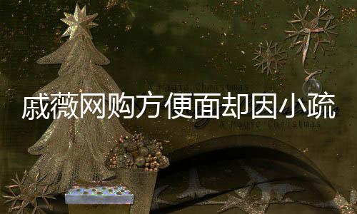 戚薇網購方便面卻因小疏忽鬧烏龍——購物賬號管理需細心