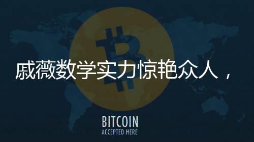 戚薇數(shù)學(xué)實力驚艷眾人，李承鉉敗下陣來