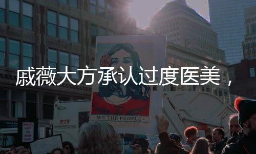 戚薇大方承認過度醫(yī)美，真實與自信的力量展現(xiàn)