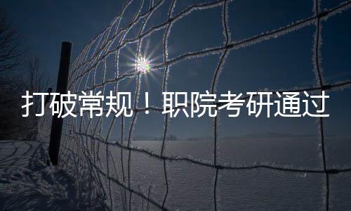 打破常規(guī)！職院考研通過率奇跡達(dá)成，學(xué)子達(dá)成全面成就！