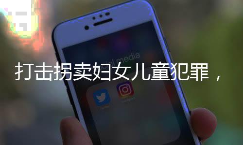 打擊拐賣婦女兒童犯罪，構(gòu)建安全社會的必要行動