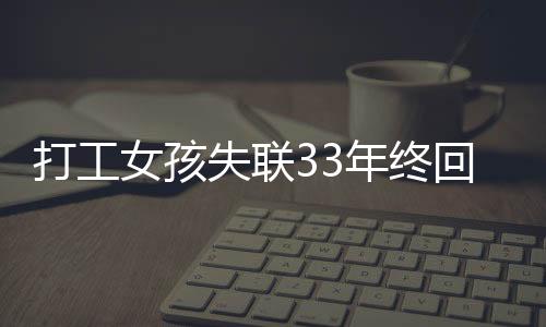 打工女孩失聯(lián)33年終回家，姐妹激動重逢