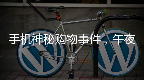 手機神秘購物事件，午夜時刻手機自主下單高價手表