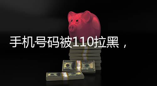 手機號碼被110拉黑，深度解析與應對策略