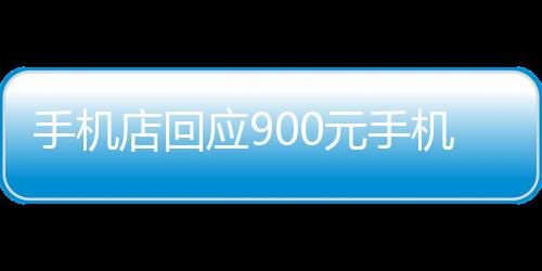 手機(jī)店回應(yīng)900元手機(jī)賣老人2000，事件背后的真相與反思