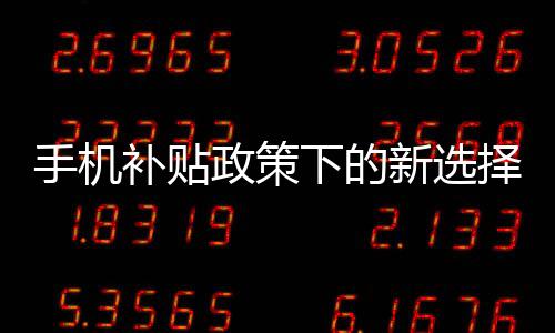 手機(jī)補(bǔ)貼政策下的新選擇，無需交舊手機(jī)