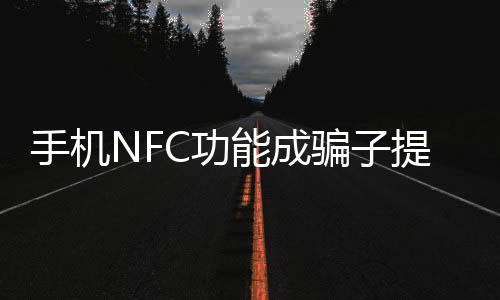 手機NFC功能成騙子提款機，安全專家發(fā)出警告