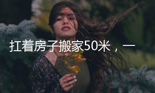 扛著房子搬家50米，一項(xiàng)奇特而富有挑戰(zhàn)性的任務(wù)
