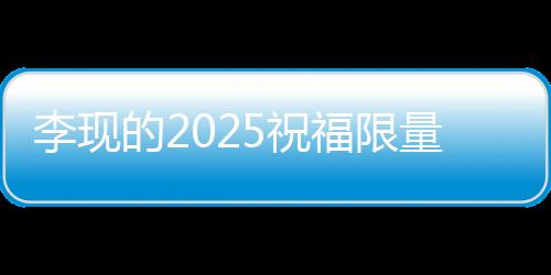 李現(xiàn)的2025祝福限量放送，一段獨(dú)特的寄語(yǔ)與期望