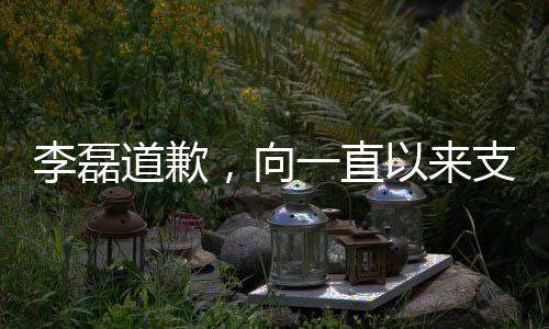 李磊道歉，向一直以來支持他的球迷誠摯致歉