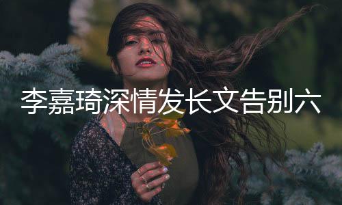 李嘉琦深情發(fā)長文告別六姊妹，粉絲感動淚灑告別儀式