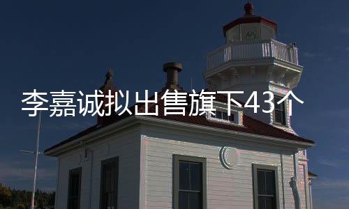 李嘉誠擬出售旗下43個(gè)港口業(yè)務(wù)，引發(fā)新一輪全球物流格局調(diào)整