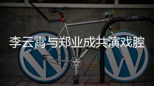 李云霄與鄭業(yè)成共演戲腔絕唱白蛇傳，傳承經(jīng)典魅力