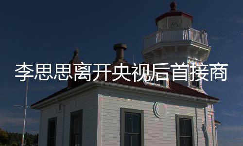 李思思離開央視后首接商演，跨界新旅程引發(fā)熱議