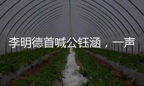 李明德首喊公鈺涵，一聲音呼喚展現(xiàn)新篇章