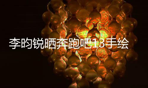 李昀銳曬奔跑吧13手繪畫，展現(xiàn)獨(dú)特藝術(shù)魅力