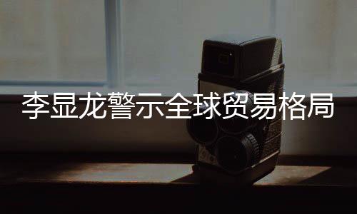 李顯龍警示全球貿(mào)易格局面臨深刻變革，呼吁各方保持警醒并共同應(yīng)對挑戰(zhàn)