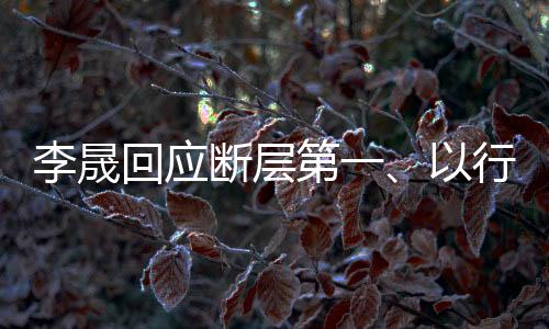 李晟回應(yīng)斷層第一、以行動(dòng)鑄就輝煌成就