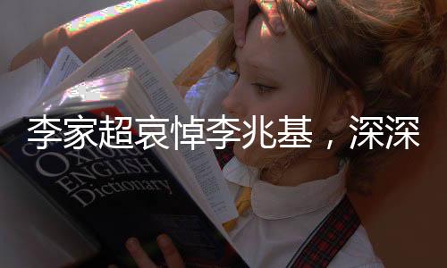 李家超哀悼李兆基，深深緬懷，致以崇高敬意