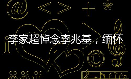 李家超悼念李兆基，緬懷一位傳奇人物