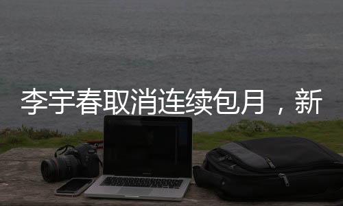 李宇春取消連續(xù)包月，新動態(tài)引發(fā)關(guān)注