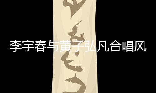 李宇春與黃子弘凡合唱風(fēng)的季節(jié)，音樂(lè)盛宴燃爆舞臺(tái)！