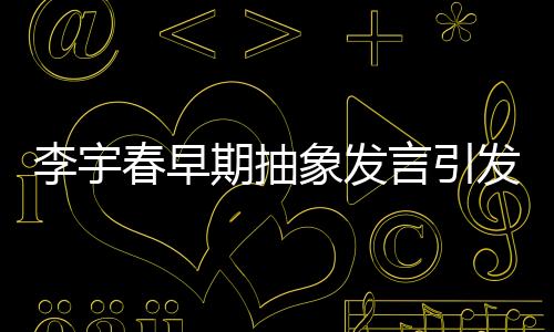 李宇春早期抽象發(fā)言引發(fā)爭(zhēng)議，她本人對(duì)此表示懷疑