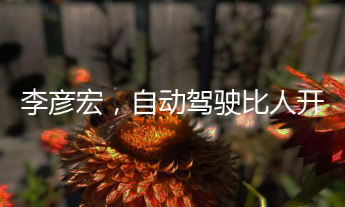 李彥宏，自動(dòng)駕駛比人開車安全十倍