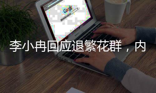 李小冉回應(yīng)退繁花群，內(nèi)幕揭秘與個(gè)人立場(chǎng)