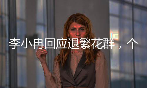 李小冉回應(yīng)退繁花群，個人選擇還是背后有故事？