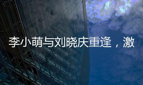 李小萌與劉曉慶重逢，激動(dòng)相擁引發(fā)關(guān)注熱議