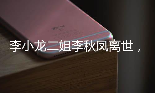 李小龍二姐李秋鳳離世，享年XX歲