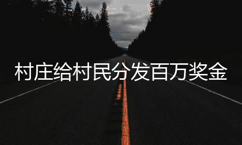村莊給村民分發(fā)百萬獎金，村民受益共創(chuàng)繁榮景象
