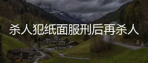 殺人犯紙面服刑后再殺人，終被執(zhí)行死刑