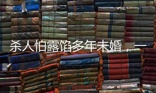 殺人怕露餡多年未婚，一起探究背后的心理與社會(huì)因素