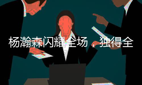 楊瀚森閃耀全場(chǎng)，獨(dú)得全隊(duì)最高21分，14次出手命中8球