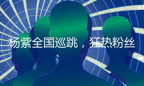 楊紫全國巡跳，狂熱粉絲迎接偶像，盛況空前