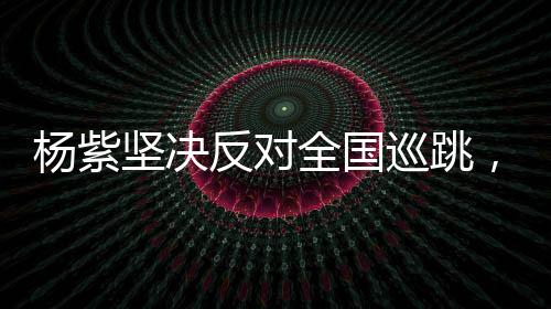 楊紫堅(jiān)決反對(duì)全國(guó)巡跳，重塑演藝初心的呼聲
