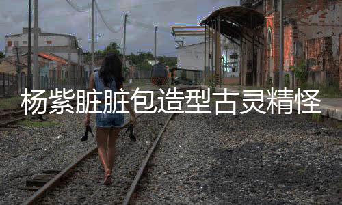 楊紫臟臟包造型古靈精怪，魅力獨(dú)特閃耀全場(chǎng)