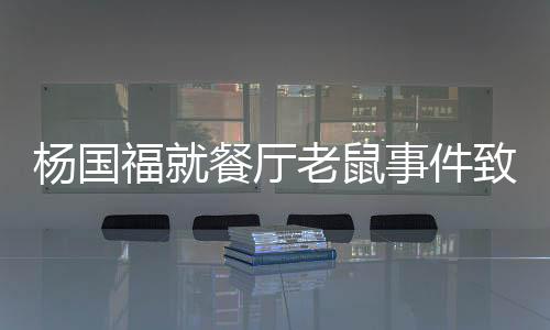 楊國福就餐廳老鼠事件致歉，積極賠錢整改，堅(jiān)守食品安全底線
