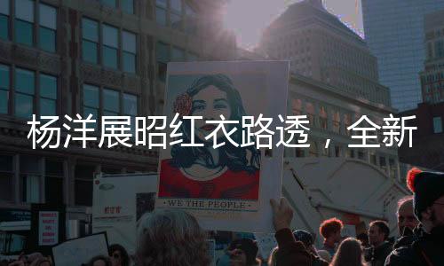 楊洋展昭紅衣路透，全新形象引發(fā)粉絲熱議