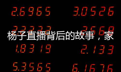 楊子直播背后的故事，家庭與商業(yè)之間的權衡與挑戰(zhàn)