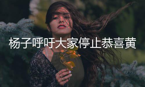 楊子呼吁大家停止恭喜黃圣依，真相背后的故事